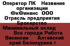 Оператор ПК › Название организации ­ ФкФинанс, ООО › Отрасль предприятия ­ Брокерство › Минимальный оклад ­ 20 000 - Все города Работа » Вакансии   . Алтайский край,Белокуриха г.